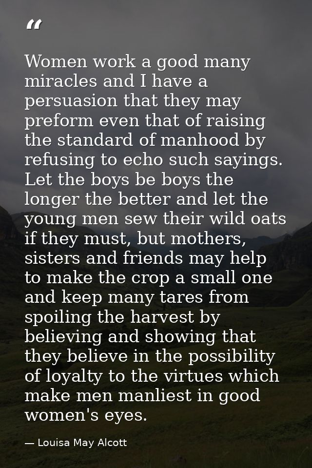 Women work a good many miracles and I have a persuasion that they may preform even that of raising the standard of manho — Louisa May Alcott
