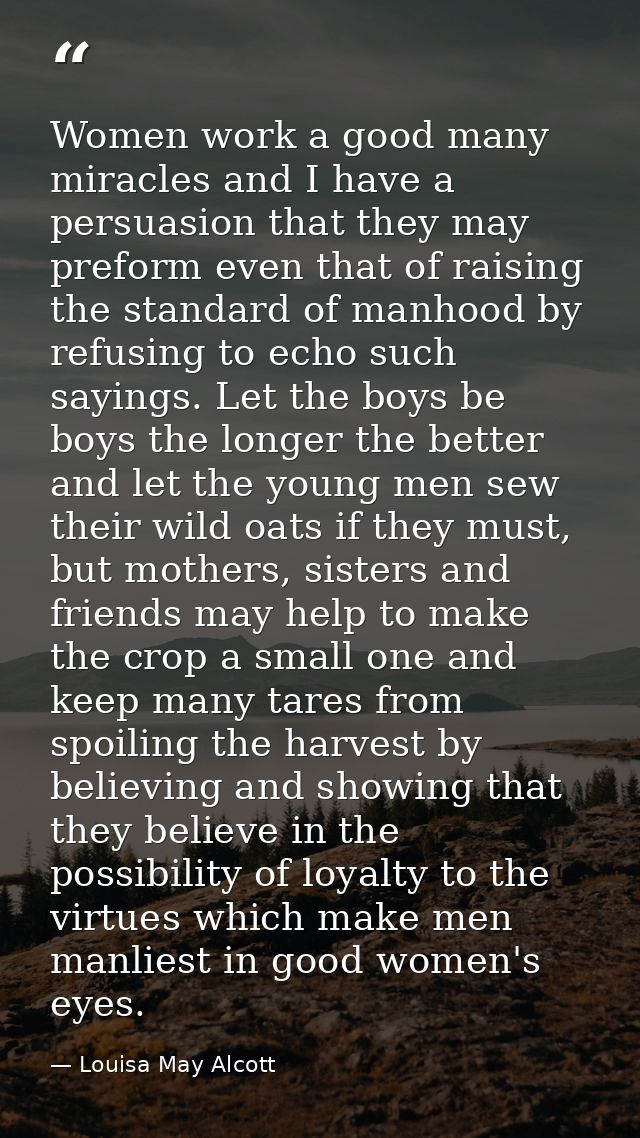 Women work a good many miracles and I have a persuasion that they may preform even that of raising the standard of manho — Louisa May Alcott