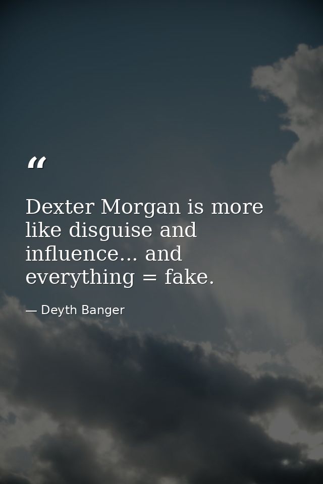 Dexter Morgan is more like disguise and influence... and everything = fake. — Deyth Banger