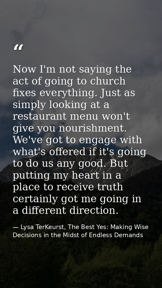 Now I'm not saying the act of going to church fixes everything. Just as simply looking at a restaurant menu won't give y — Lysa TerKeurst, The Best Yes: Making Wise Decisions in the Midst of Endless Demands
