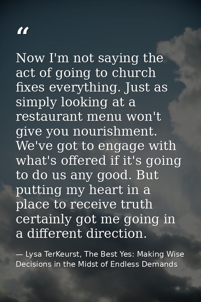Now I'm not saying the act of going to church fixes everything. Just as simply looking at a restaurant menu won't give y — Lysa TerKeurst, The Best Yes: Making Wise Decisions in the Midst of Endless Demands