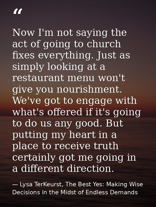 Now I'm not saying the act of going to church fixes everything. Just as simply looking at a restaurant menu won't give y — Lysa TerKeurst, The Best Yes: Making Wise Decisions in the Midst of Endless Demands