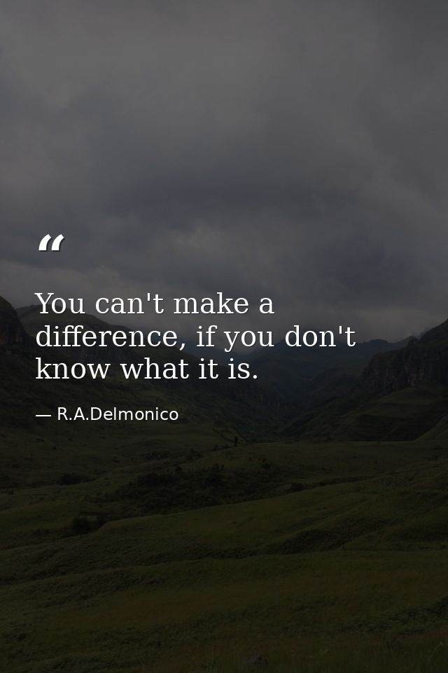 You can't make a difference, if you don't know what it is. — R.A.Delmonico