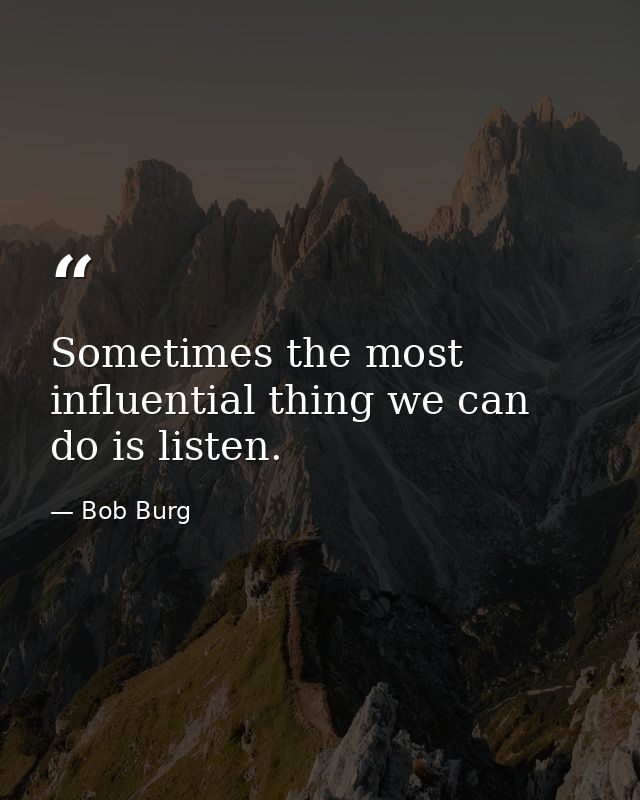Sometimes the most influential thing we can do is listen. — Bob Burg