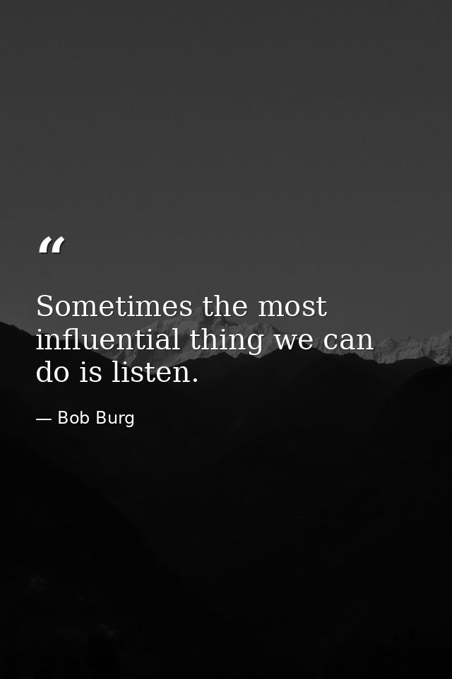 Sometimes the most influential thing we can do is listen. — Bob Burg