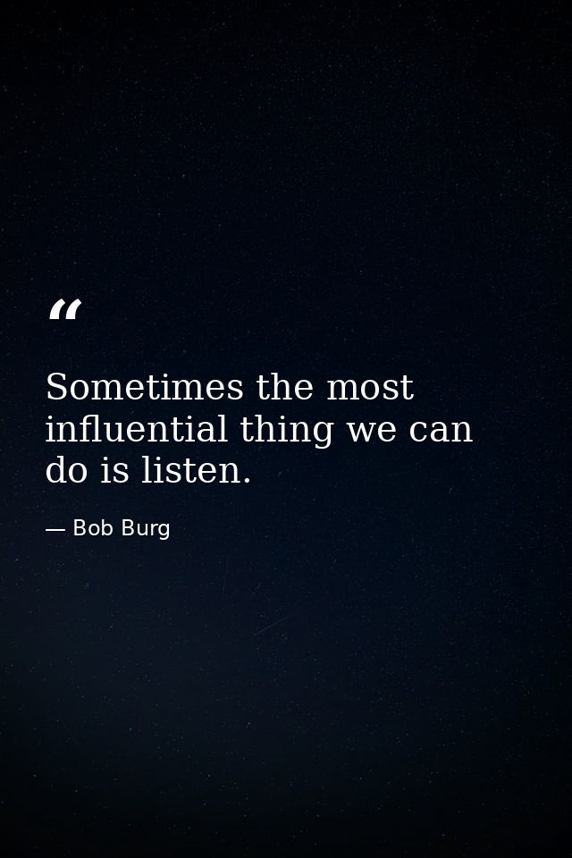 Sometimes the most influential thing we can do is listen. — Bob Burg