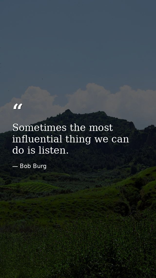 Sometimes the most influential thing we can do is listen. — Bob Burg
