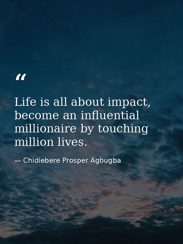 Life is all about impact, become an influential millionaire by touching million lives. — Chidiebere Prosper Agbugba