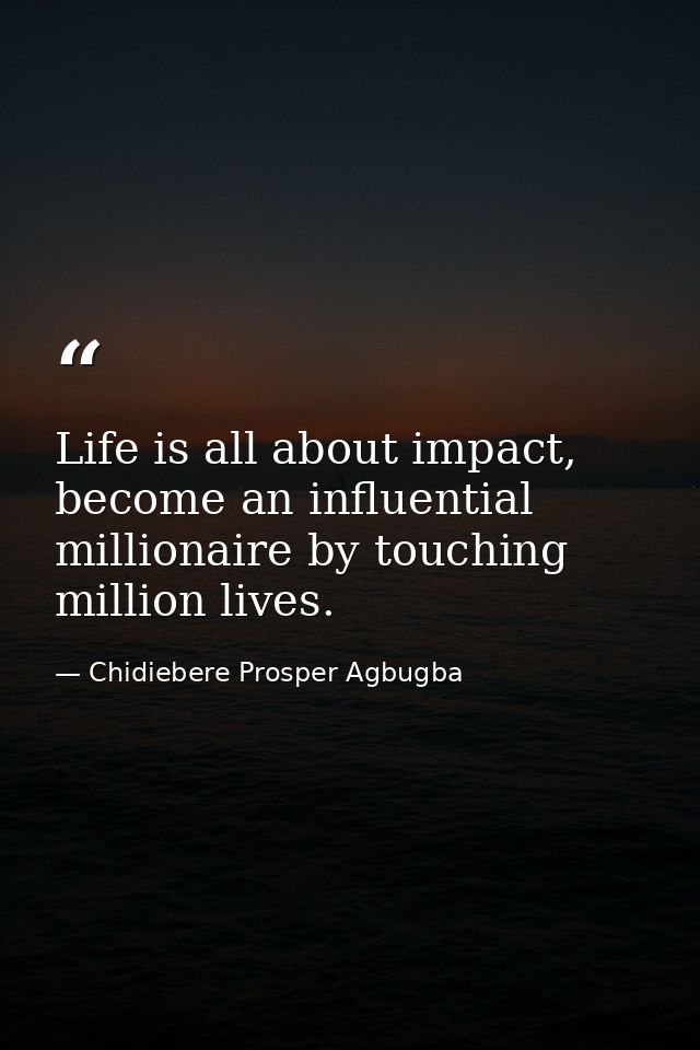 Life is all about impact, become an influential millionaire by touching million lives. — Chidiebere Prosper Agbugba