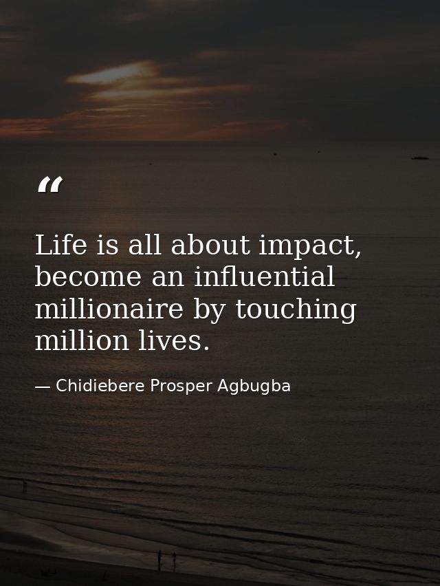 Life is all about impact, become an influential millionaire by touching million lives. — Chidiebere Prosper Agbugba