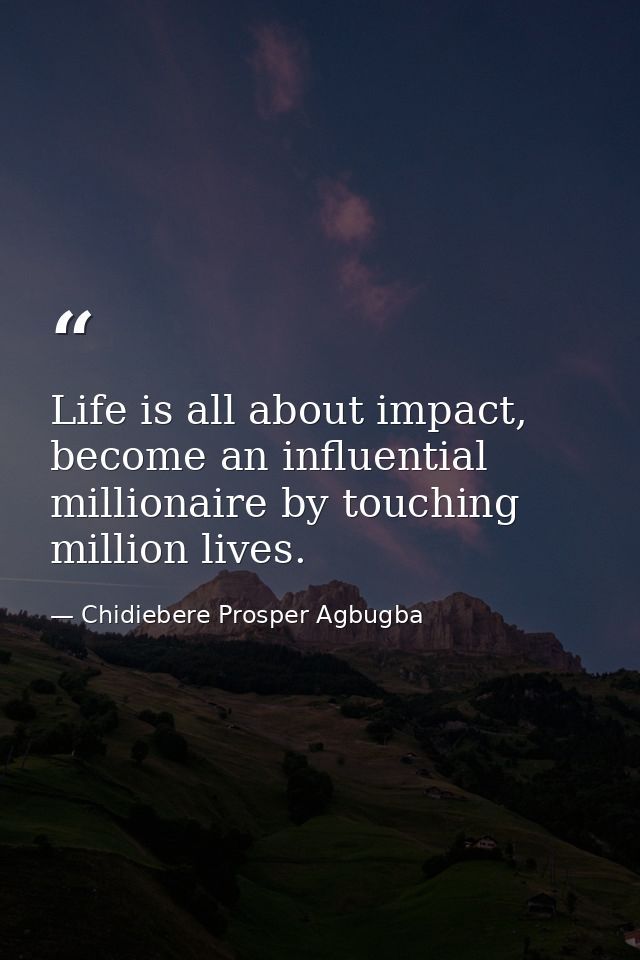 Life is all about impact, become an influential millionaire by touching million lives. — Chidiebere Prosper Agbugba