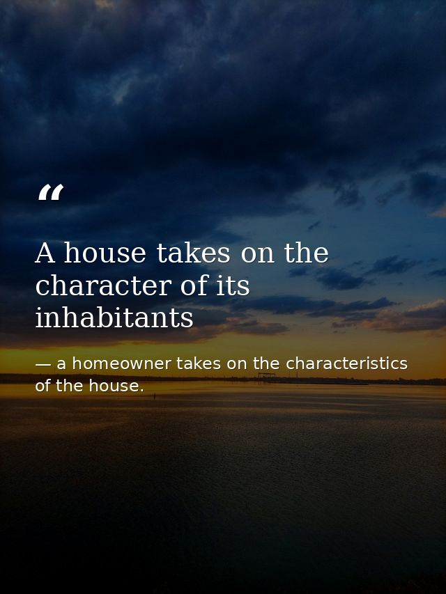 A house takes on the character of its inhabitants — a homeowner takes on the characteristics of the house.