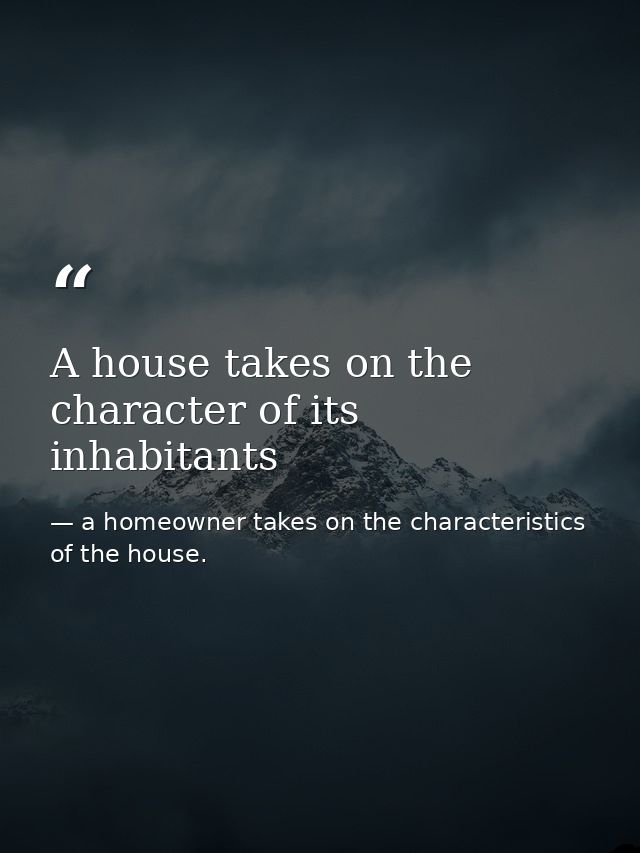 A house takes on the character of its inhabitants — a homeowner takes on the characteristics of the house.