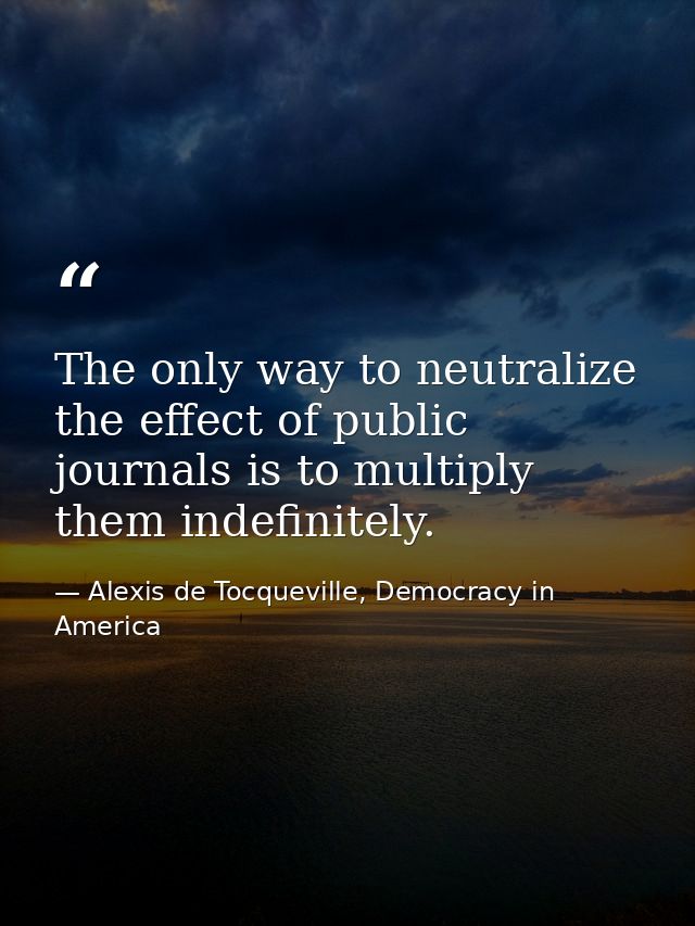 The only way to neutralize the effect of public journals is to multiply them indefinitely. — Alexis de Tocqueville, Democracy in America