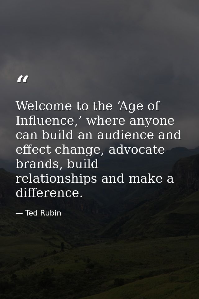 Welcome to the ‘Age of Influence,’ where anyone can build an audience and effect change, advocate brands, build relation — Ted Rubin