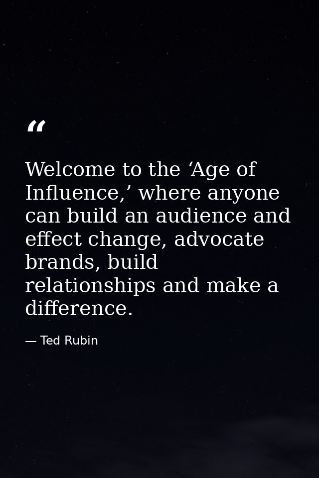 Welcome to the ‘Age of Influence,’ where anyone can build an audience and effect change, advocate brands, build relation — Ted Rubin