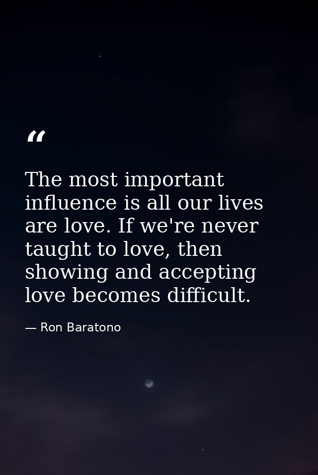 The most important influence is all our lives are love. If we're never taught to love, then showing and accepting love b — Ron Baratono