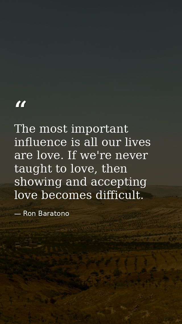 The most important influence is all our lives are love. If we're never taught to love, then showing and accepting love b — Ron Baratono