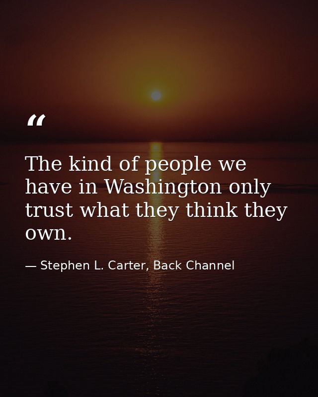 The kind of people we have in Washington only trust what they think they own. — Stephen L. Carter, Back Channel