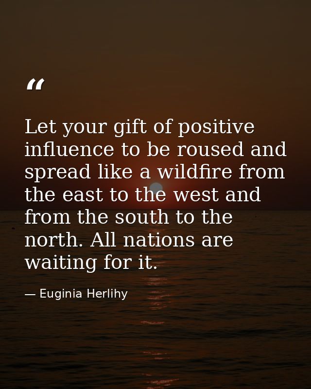 Let your gift of positive influence to be roused and spread like a wildfire from the east to the west and from the south — Euginia Herlihy