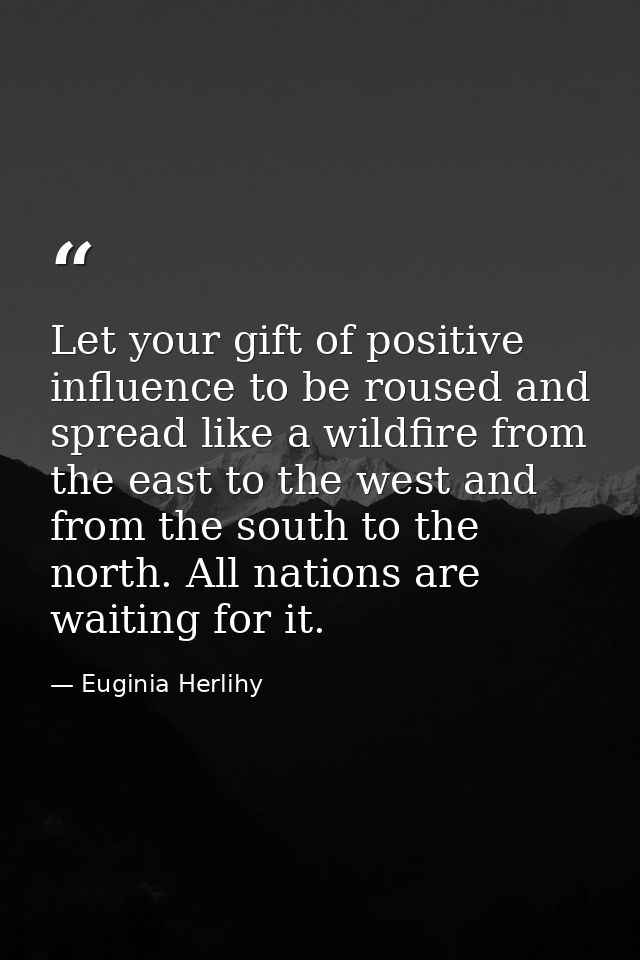Let your gift of positive influence to be roused and spread like a wildfire from the east to the west and from the south — Euginia Herlihy