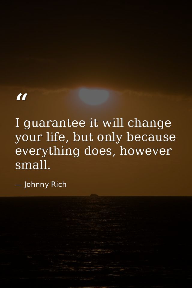 I guarantee it will change your life, but only because everything does, however small. — Johnny Rich