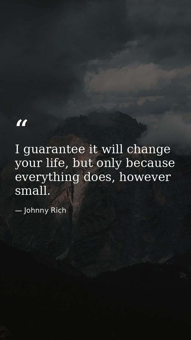 I guarantee it will change your life, but only because everything does, however small. — Johnny Rich