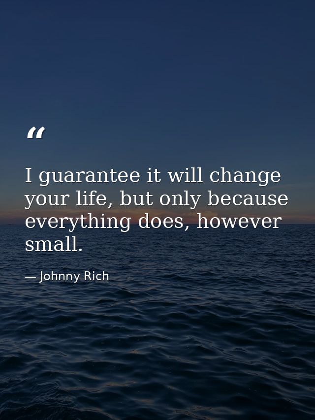 I guarantee it will change your life, but only because everything does, however small. — Johnny Rich