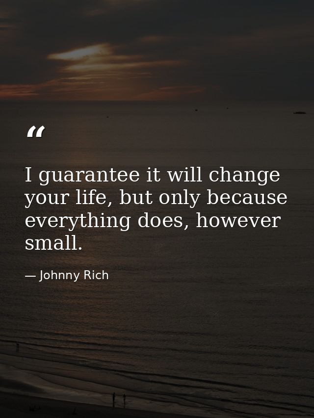 I guarantee it will change your life, but only because everything does, however small. — Johnny Rich