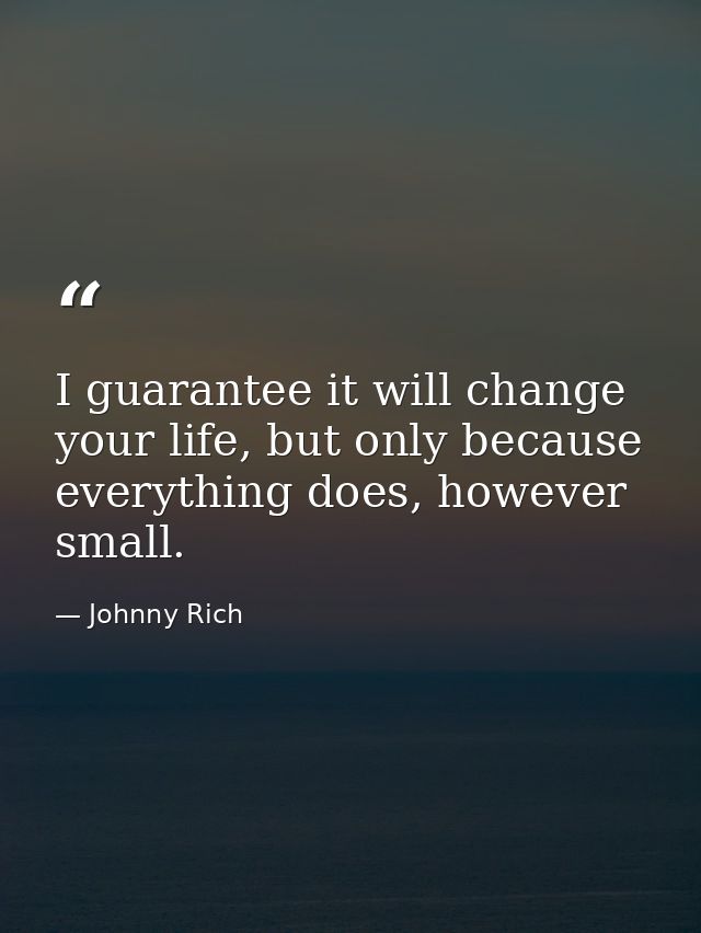 I guarantee it will change your life, but only because everything does, however small. — Johnny Rich