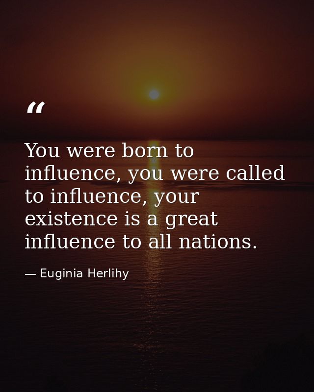 You were born to influence, you were called to influence, your existence is a great influence to all nations. — Euginia Herlihy