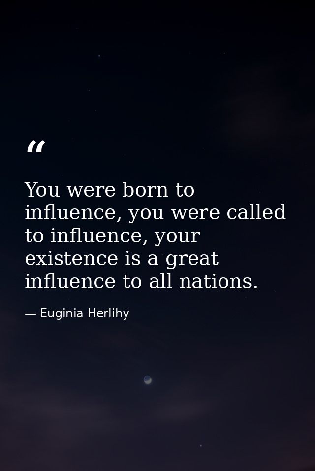 You were born to influence, you were called to influence, your existence is a great influence to all nations. — Euginia Herlihy