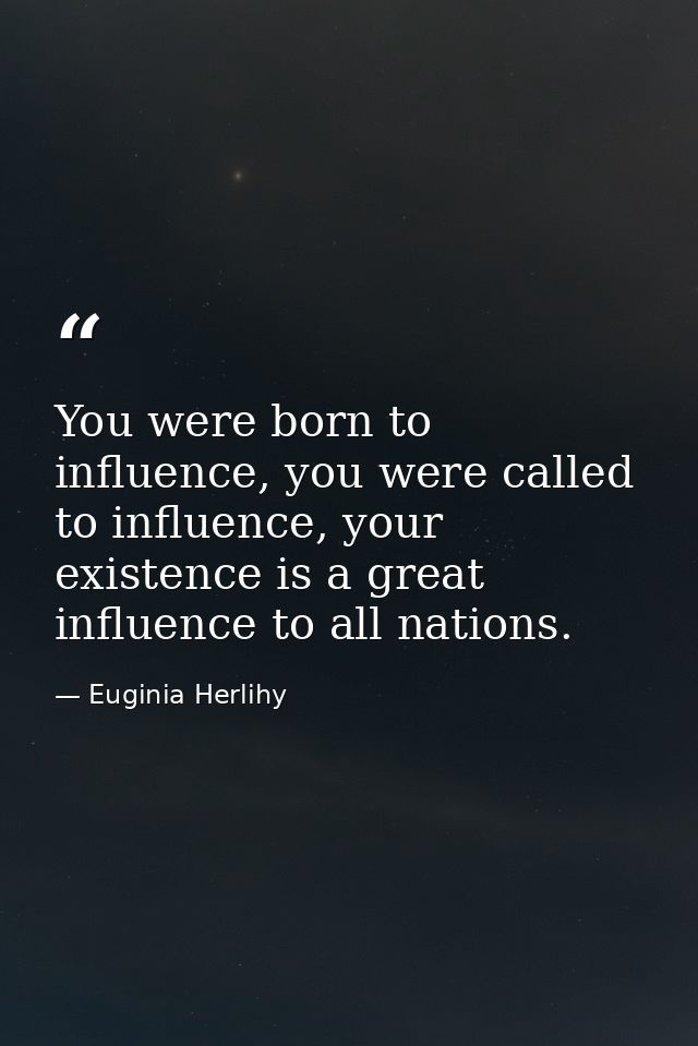 You were born to influence, you were called to influence, your existence is a great influence to all nations. — Euginia Herlihy