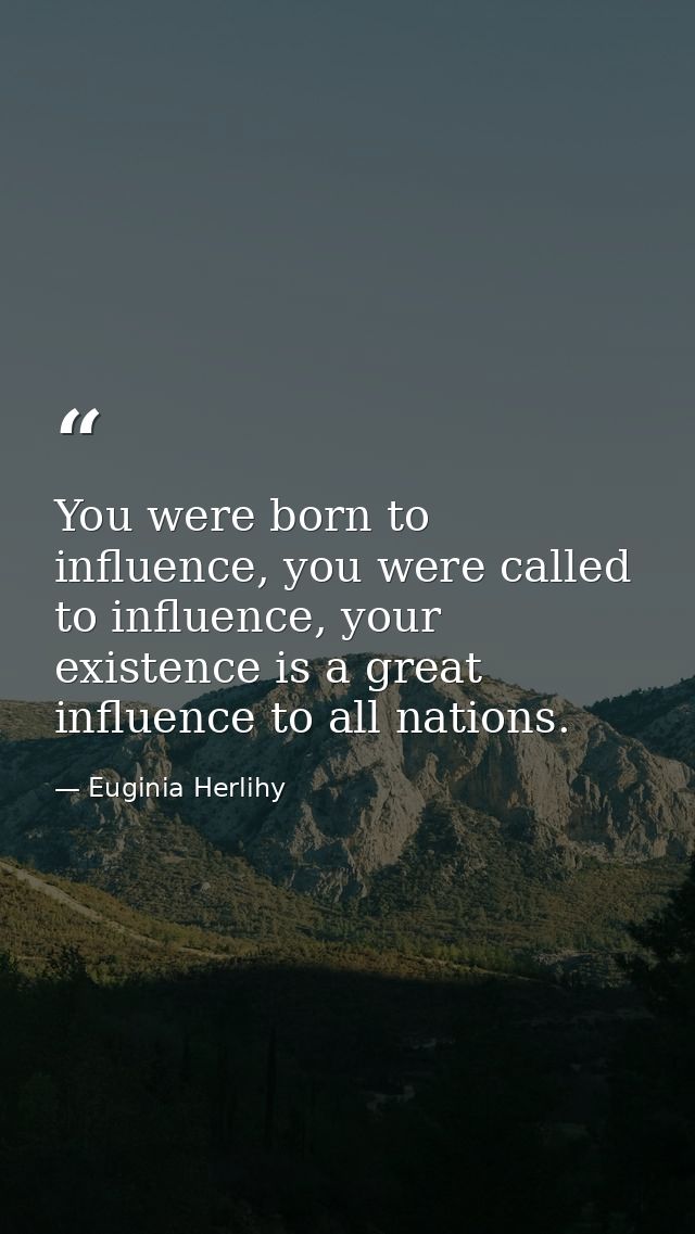 You were born to influence, you were called to influence, your existence is a great influence to all nations. — Euginia Herlihy