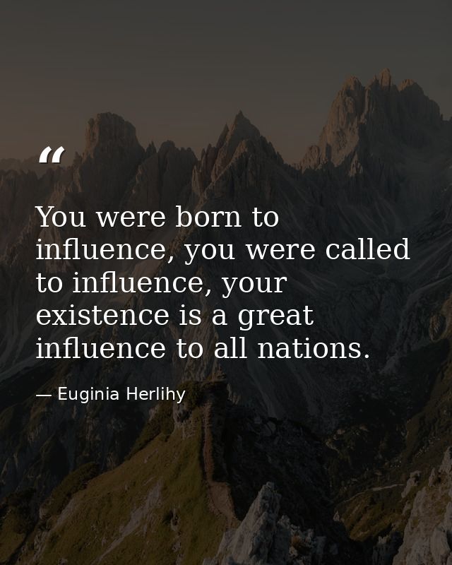 You were born to influence, you were called to influence, your existence is a great influence to all nations. — Euginia Herlihy