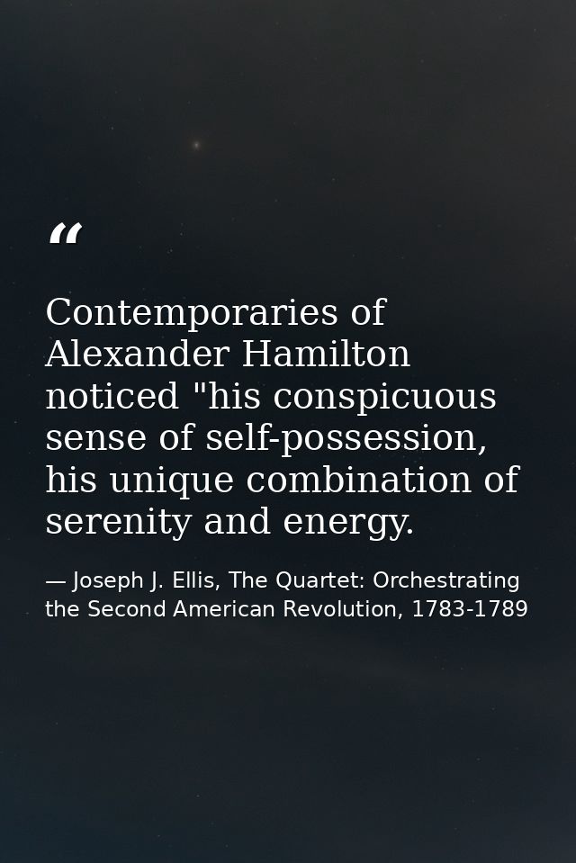 Contemporaries of Alexander Hamilton noticed "his conspicuous sense of self-possession, his unique combination of sereni — Joseph J. Ellis, The Quartet: Orchestrating the Second American Revolution, 1783-1789