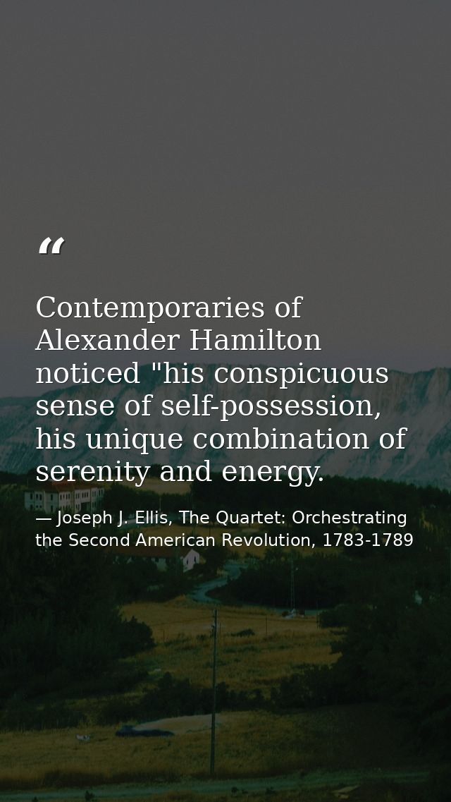 Contemporaries of Alexander Hamilton noticed "his conspicuous sense of self-possession, his unique combination of sereni — Joseph J. Ellis, The Quartet: Orchestrating the Second American Revolution, 1783-1789