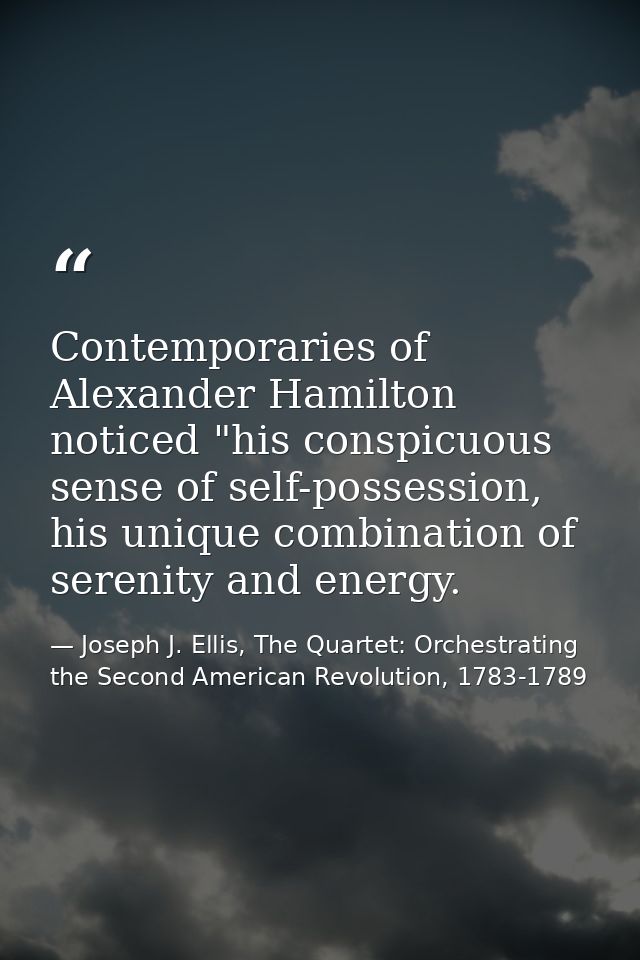 Contemporaries of Alexander Hamilton noticed "his conspicuous sense of self-possession, his unique combination of sereni — Joseph J. Ellis, The Quartet: Orchestrating the Second American Revolution, 1783-1789