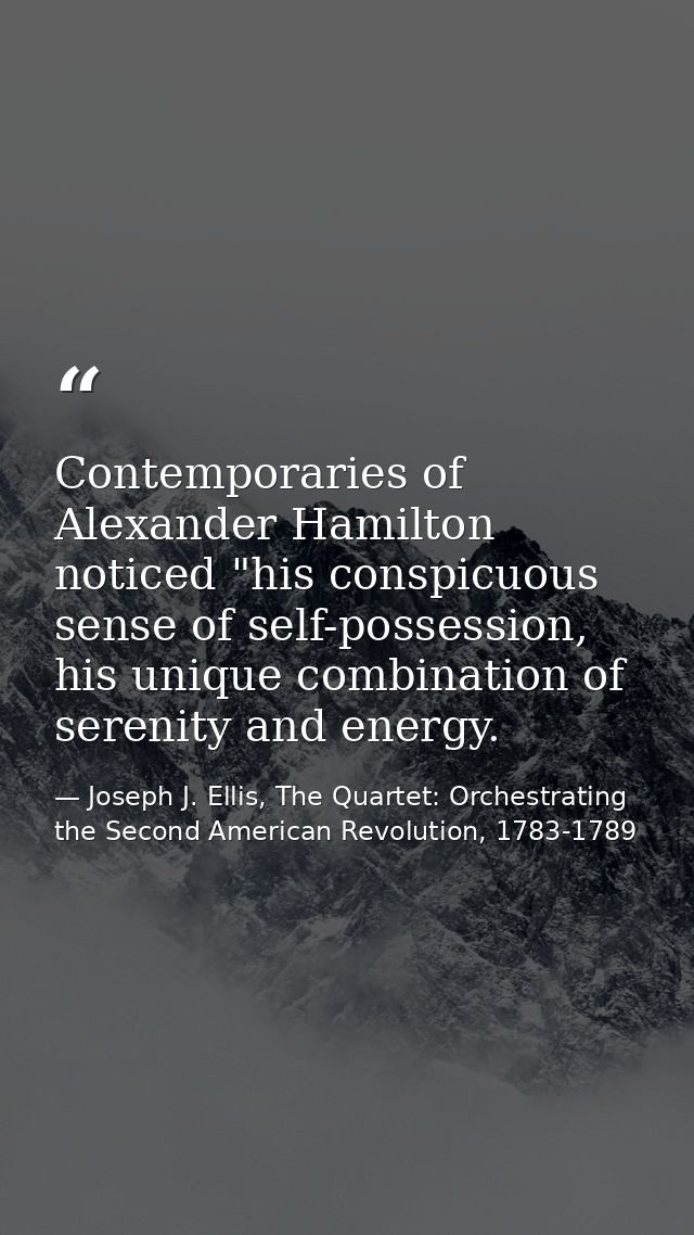 Contemporaries of Alexander Hamilton noticed "his conspicuous sense of self-possession, his unique combination of sereni — Joseph J. Ellis, The Quartet: Orchestrating the Second American Revolution, 1783-1789