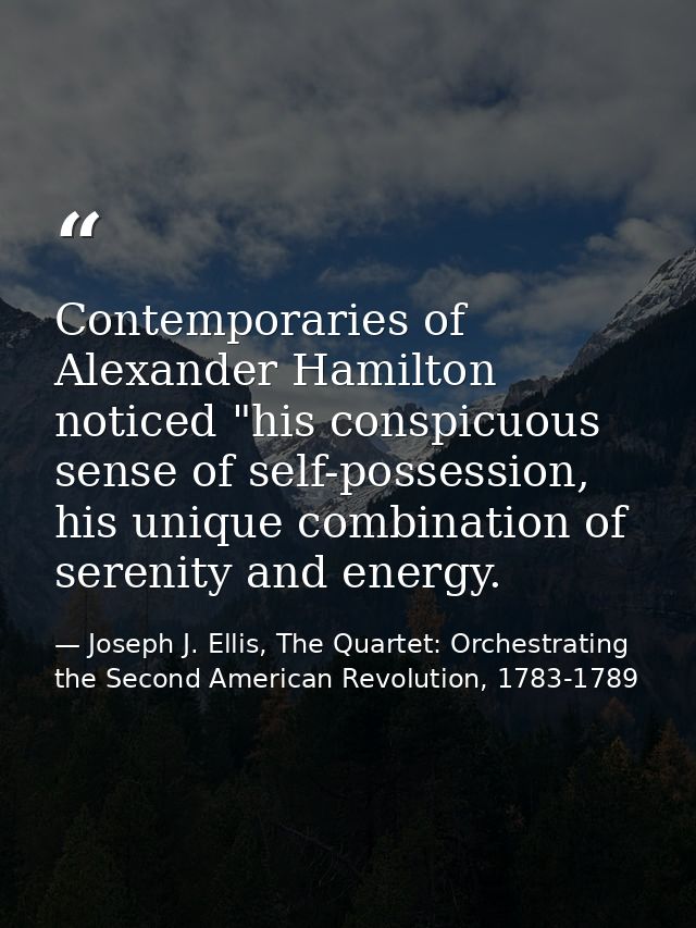 Contemporaries of Alexander Hamilton noticed "his conspicuous sense of self-possession, his unique combination of sereni — Joseph J. Ellis, The Quartet: Orchestrating the Second American Revolution, 1783-1789