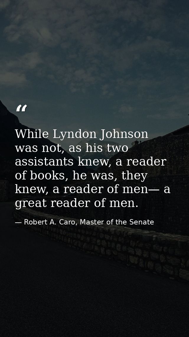 While Lyndon Johnson was not, as his two assistants knew, a reader of books, he was, they knew, a reader of men— a great — Robert A. Caro, Master of the Senate