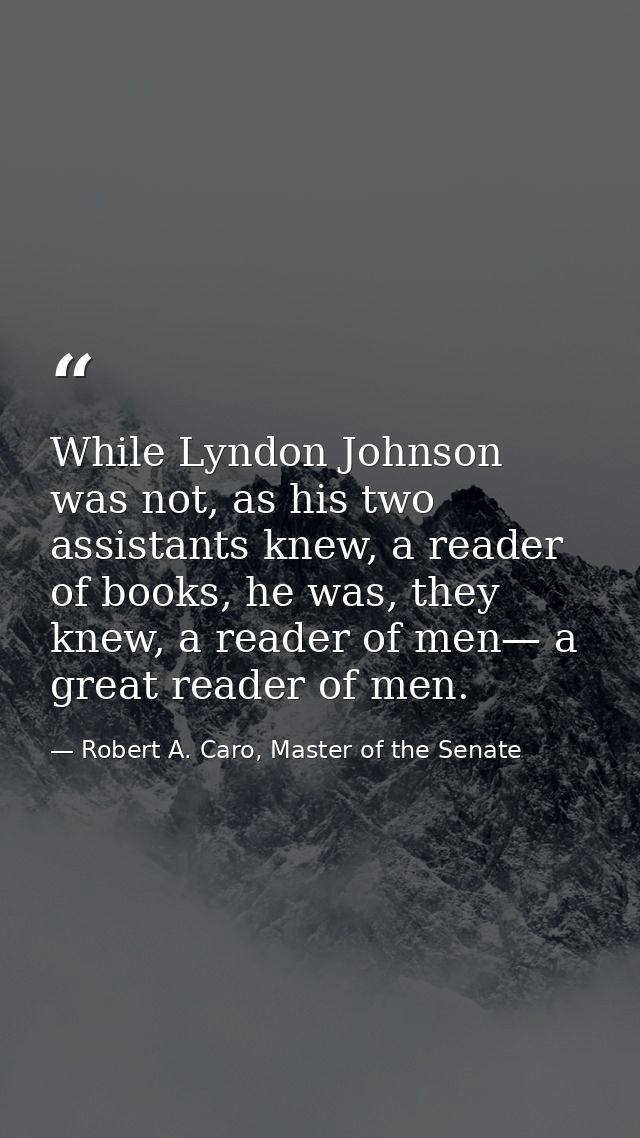 While Lyndon Johnson was not, as his two assistants knew, a reader of books, he was, they knew, a reader of men— a great — Robert A. Caro, Master of the Senate