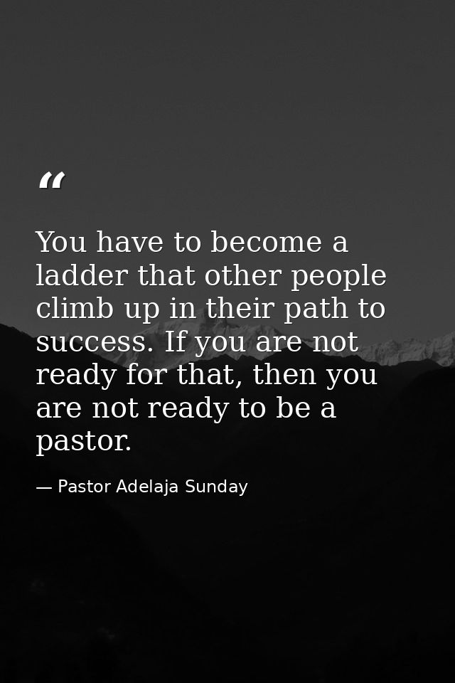 You have to become a ladder that other people climb up in their path to success. If you are not ready for that, then you — Pastor Adelaja Sunday