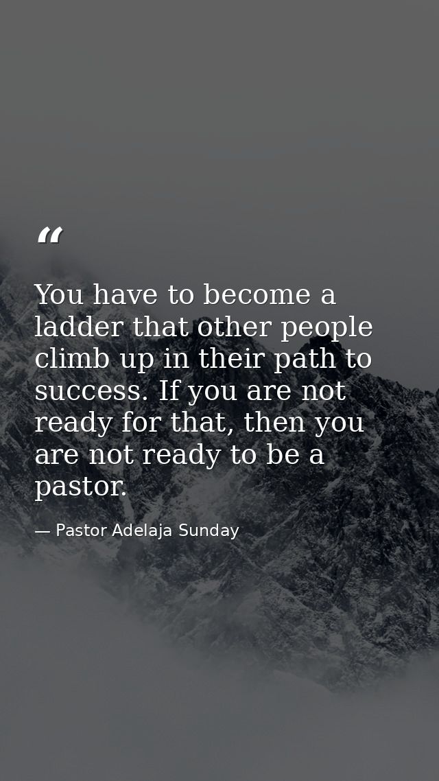 You have to become a ladder that other people climb up in their path to success. If you are not ready for that, then you — Pastor Adelaja Sunday
