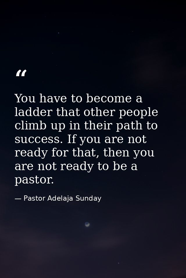 You have to become a ladder that other people climb up in their path to success. If you are not ready for that, then you — Pastor Adelaja Sunday