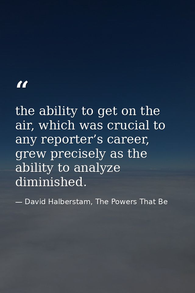 the ability to get on the air, which was crucial to any reporter’s career, grew precisely as the ability to analyze dimi — David Halberstam, The Powers That Be