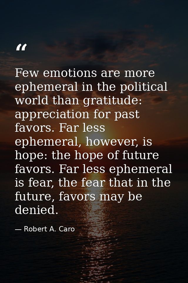 Few emotions are more ephemeral in the political world than gratitude: appreciation for past favors. Far less ephemeral, — Robert A. Caro