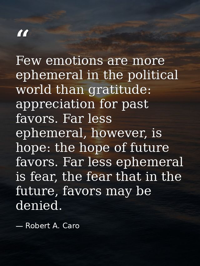 Few emotions are more ephemeral in the political world than gratitude: appreciation for past favors. Far less ephemeral, — Robert A. Caro