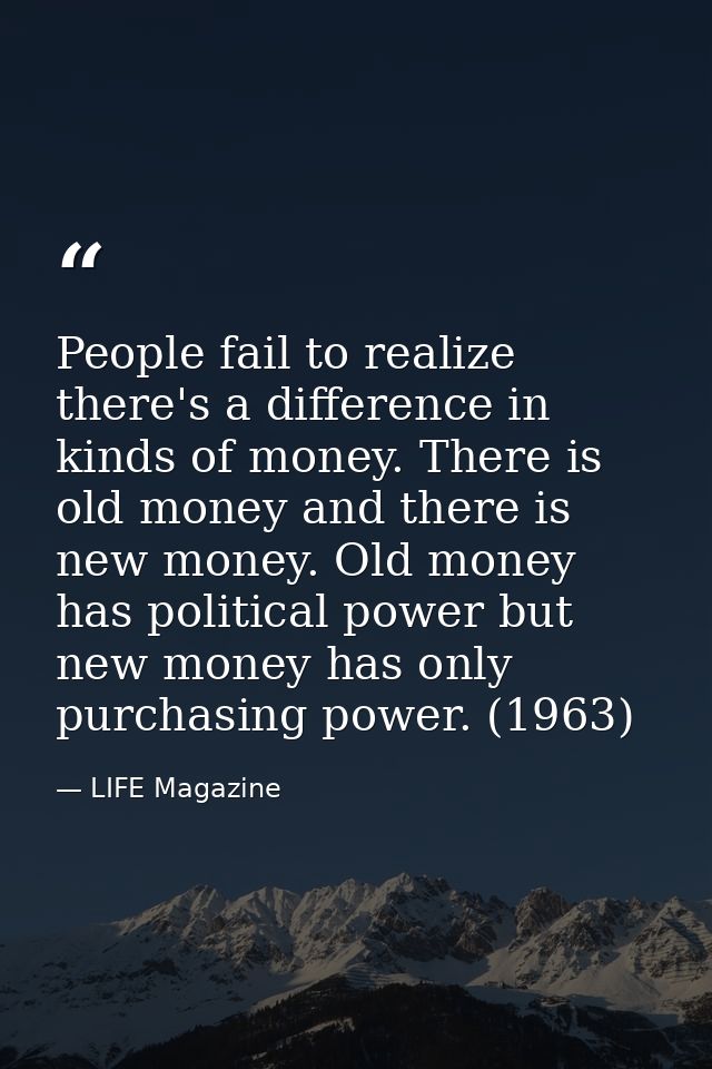 People fail to realize there's a difference in kinds of money. There is old money and there is new money. Old money has  — LIFE Magazine