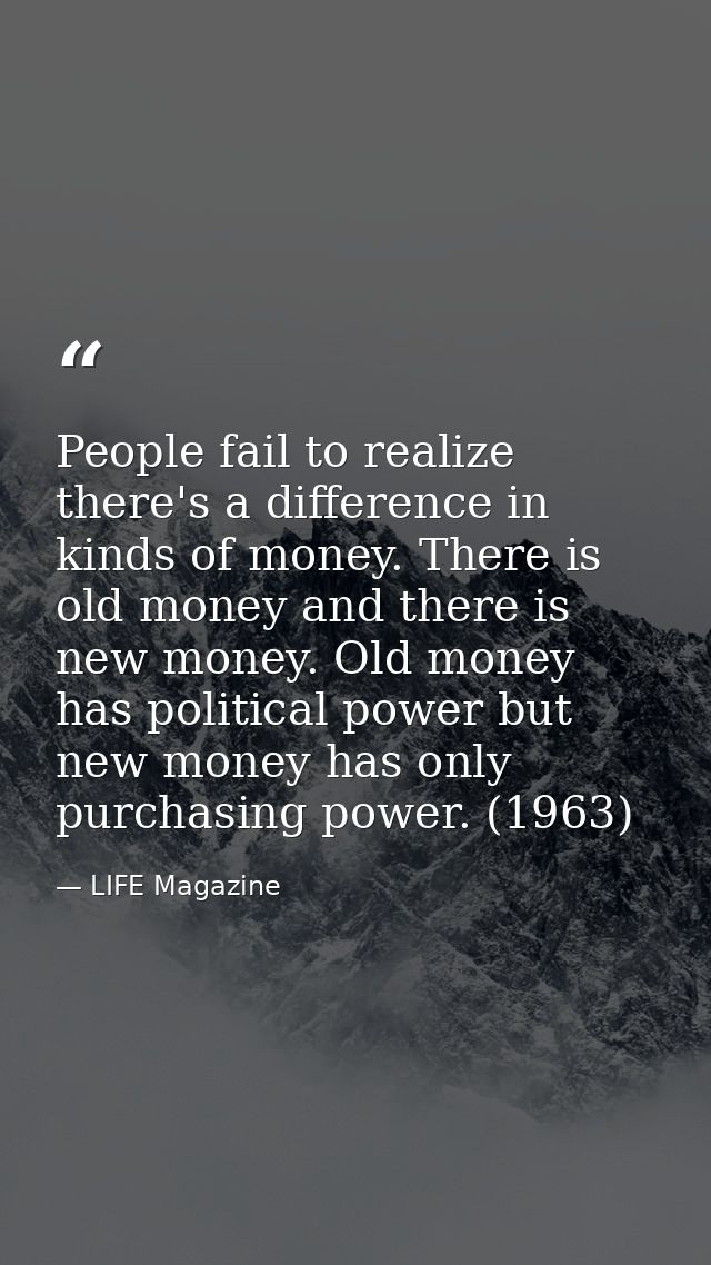 People fail to realize there's a difference in kinds of money. There is old money and there is new money. Old money has  — LIFE Magazine